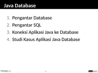 5
Java Database
1. Pengantar Database
2. Pengantar SQL
3. Koneksi Aplikasi Java ke Database
4. Studi Kasus Aplikasi Java Database
 