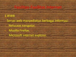 Fasilitas-Fasilitas Internet
1.WWB
  Server web menyediakan berbagai informasi:
- Netscave navigator.
- Mozilla Firefox.
- Microsoft internet explorer.
 