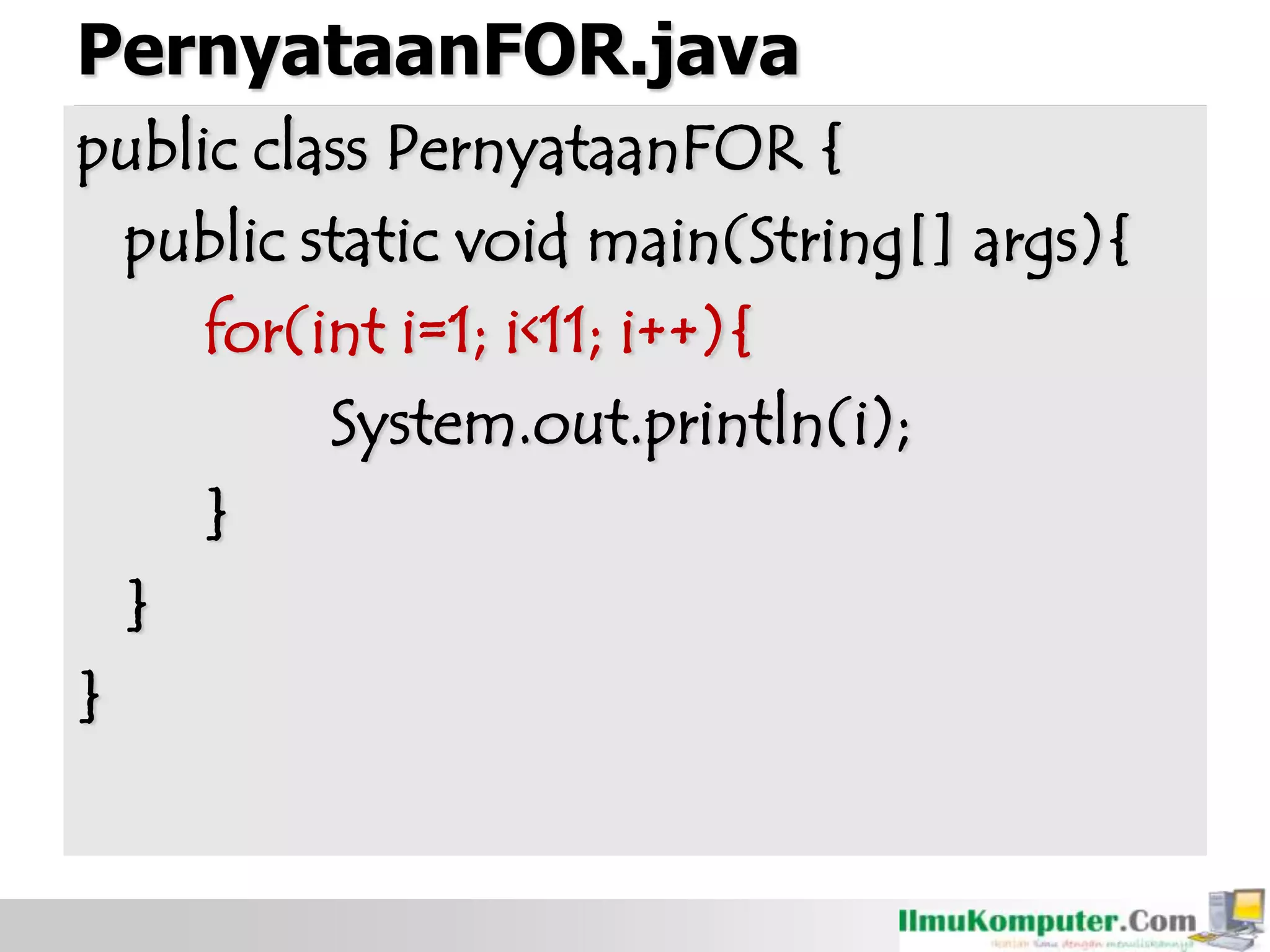 PernyataanFOR.java
public class PernyataanFOR {
public static void main(String[] args){
for(int i=1; i<11; i++){
System.out.println(i);
}
}
}
 