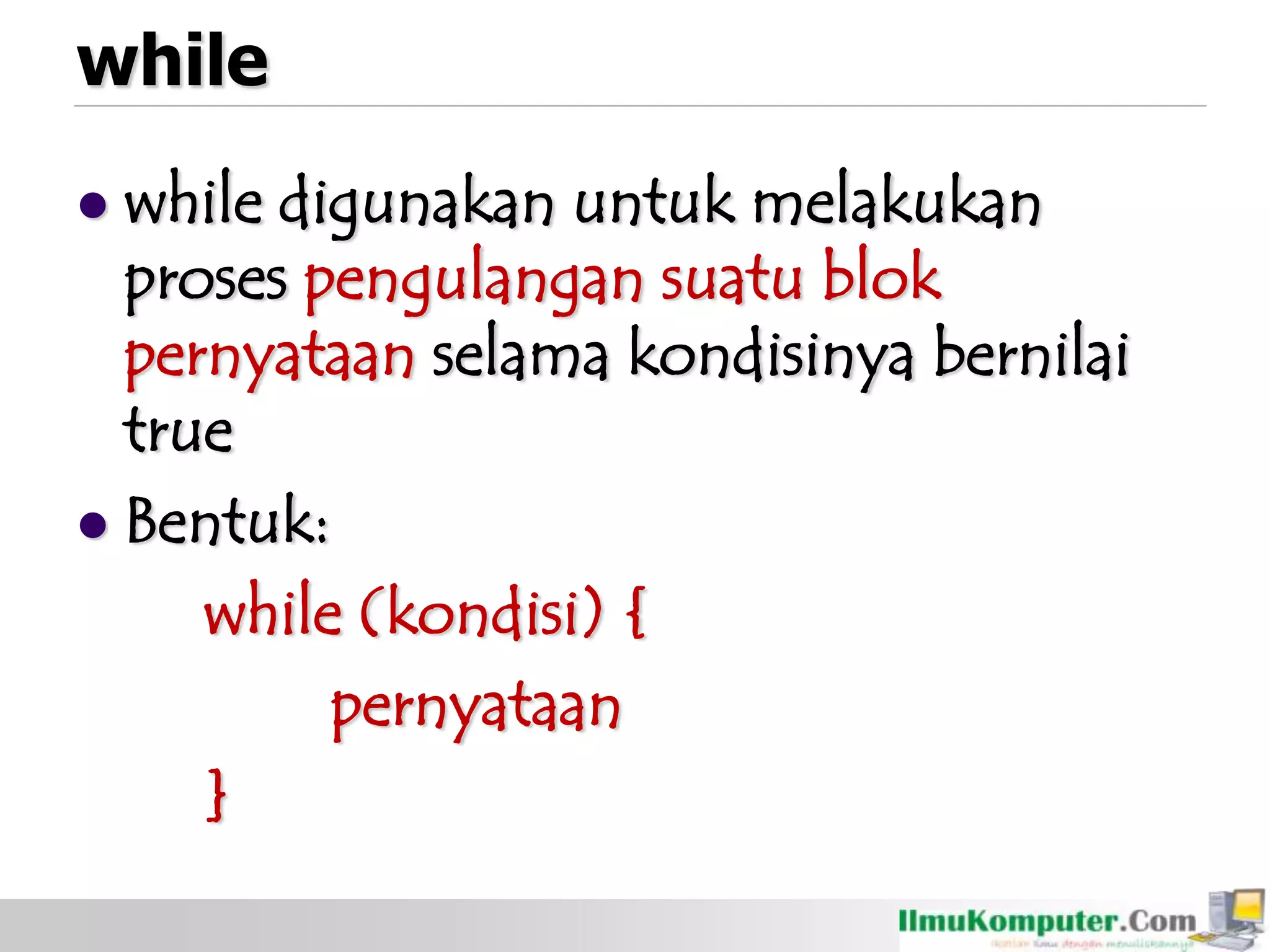 while
 while digunakan untuk melakukan
proses pengulangan suatu blok
pernyataan selama kondisinya bernilai
true
 Bentuk:
while (kondisi) {
pernyataan
}
 