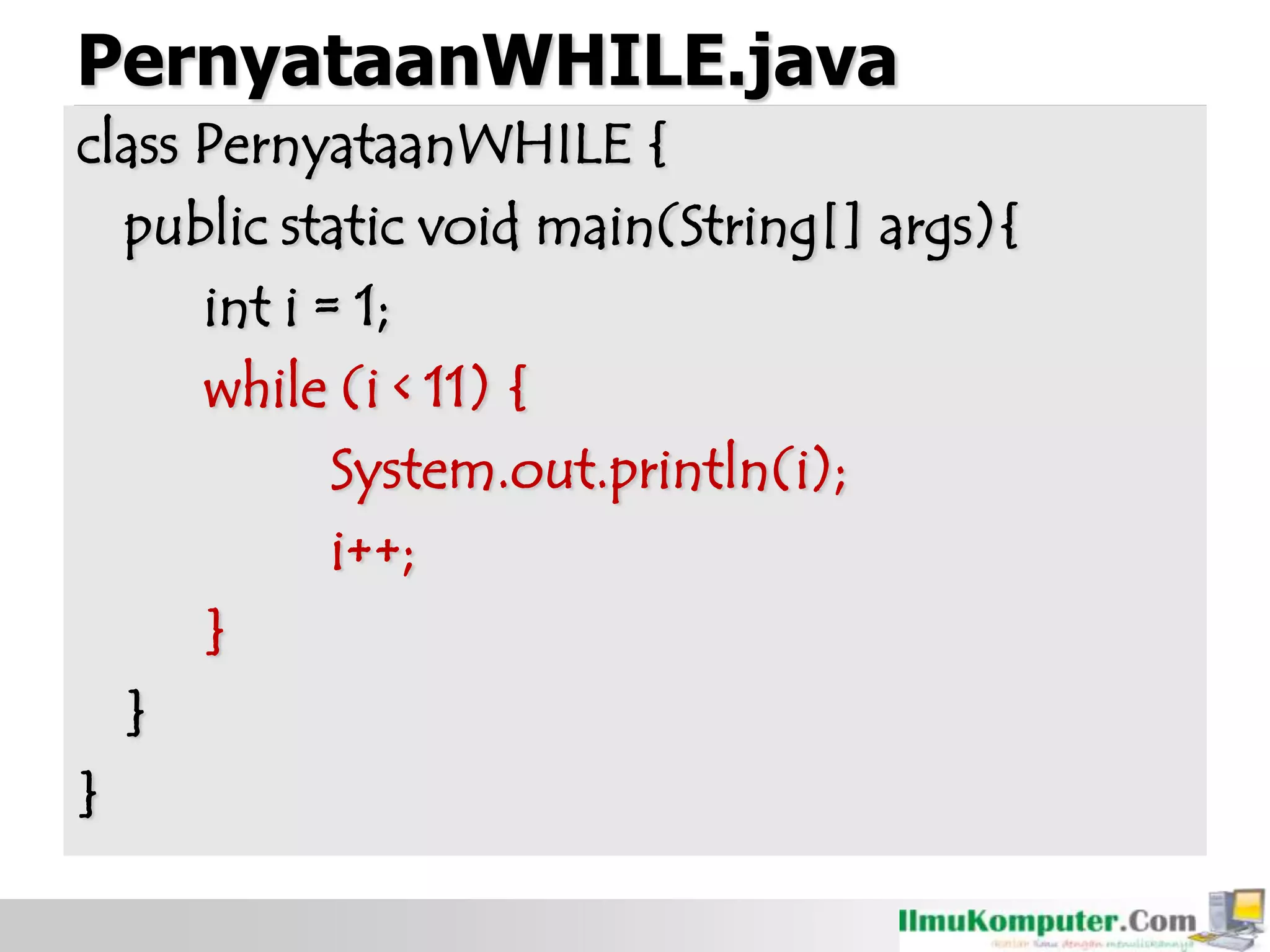 PernyataanWHILE.java
class PernyataanWHILE {
public static void main(String[] args){
int i = 1;
while (i < 11) {
System.out.println(i);
i++;
}
}
}
 