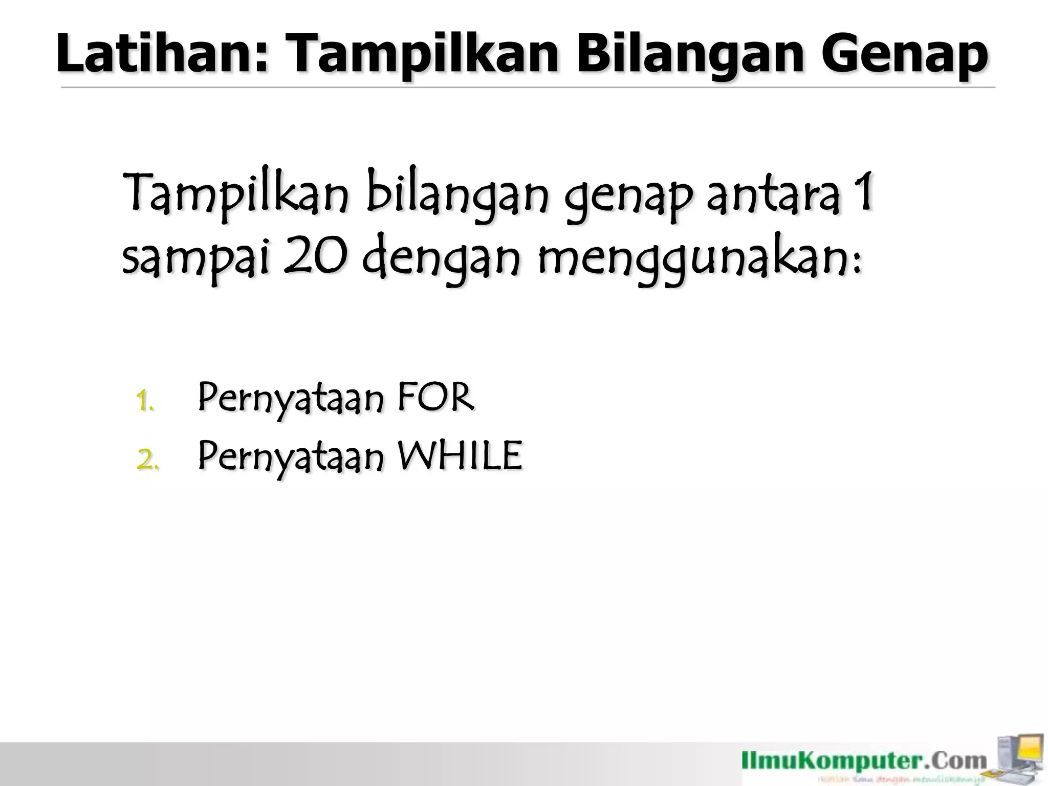 Latihan: Tampilkan Bilangan Genap
Tampilkan bilangan genap antara 1
sampai 20 dengan menggunakan:
1. Pernyataan FOR
2. Pernyataan WHILE
 