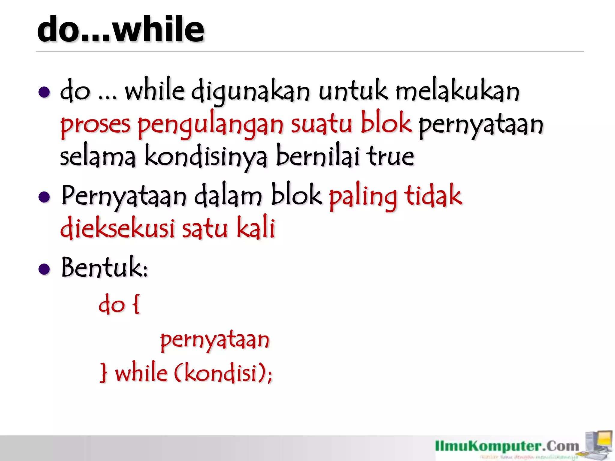 do...while
 do ... while digunakan untuk melakukan
proses pengulangan suatu blok pernyataan
selama kondisinya bernilai true
 Pernyataan dalam blok paling tidak
dieksekusi satu kali
 Bentuk:
do {
pernyataan
} while (kondisi);
 