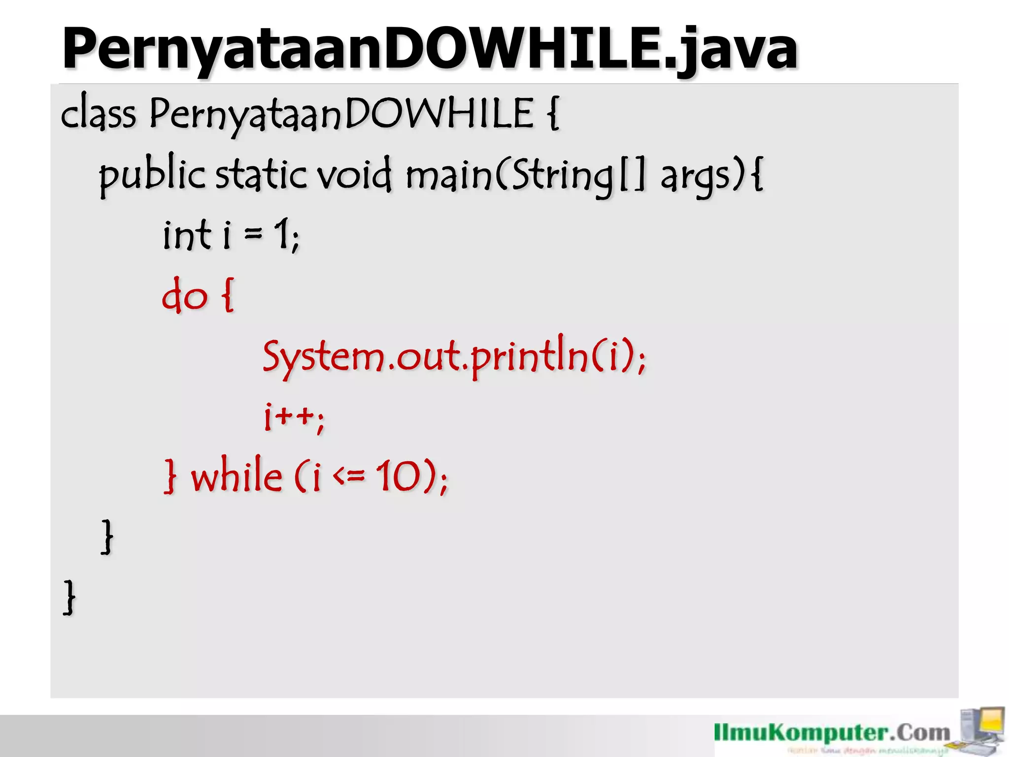 PernyataanDOWHILE.java
class PernyataanDOWHILE {
public static void main(String[] args){
int i = 1;
do {
System.out.println(i);
i++;
} while (i <= 10);
}
}
 