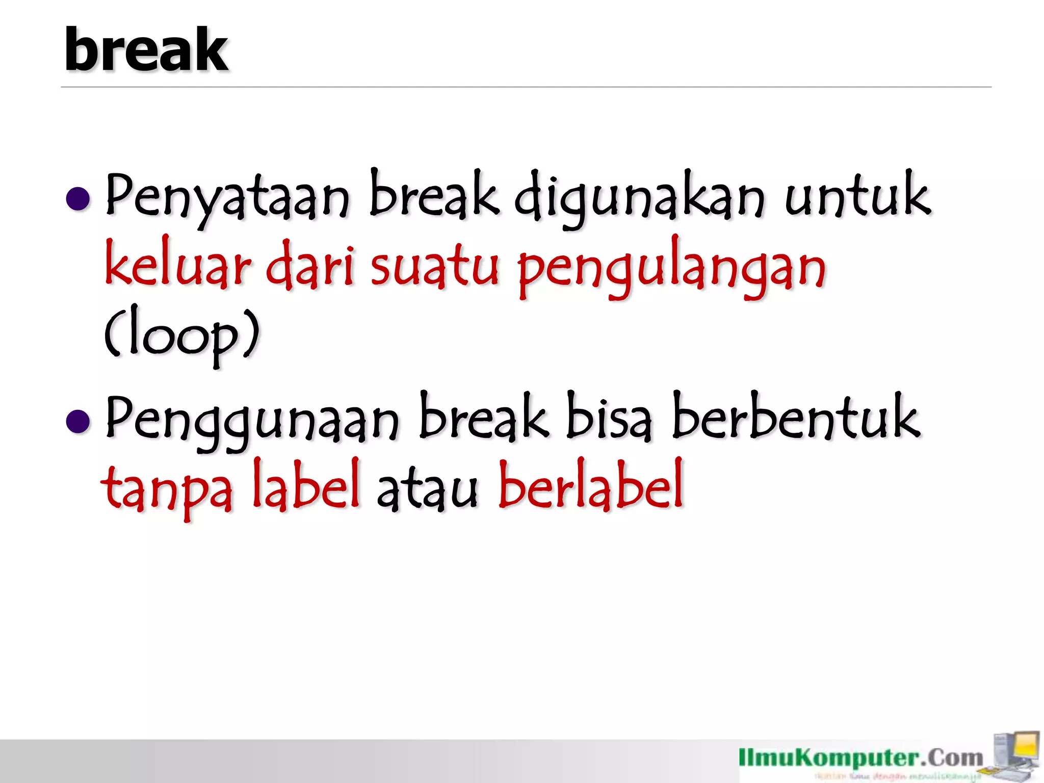 break
 Penyataan break digunakan untuk
keluar dari suatu pengulangan
(loop)
 Penggunaan break bisa berbentuk
tanpa label atau berlabel
 