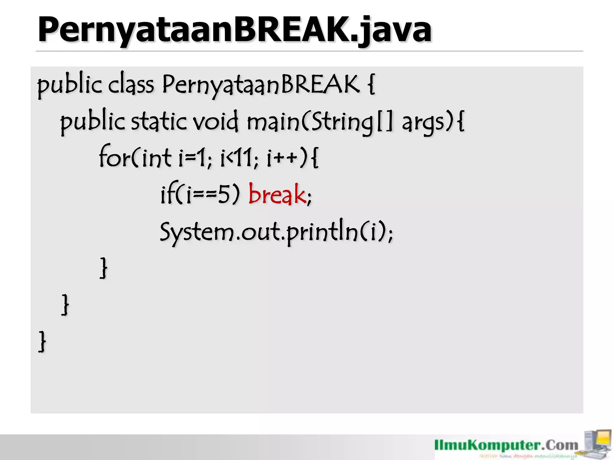 PernyataanBREAK.java
public class PernyataanBREAK {
public static void main(String[] args){
for(int i=1; i<11; i++){
if(i==5) break;
System.out.println(i);
}
}
}
 