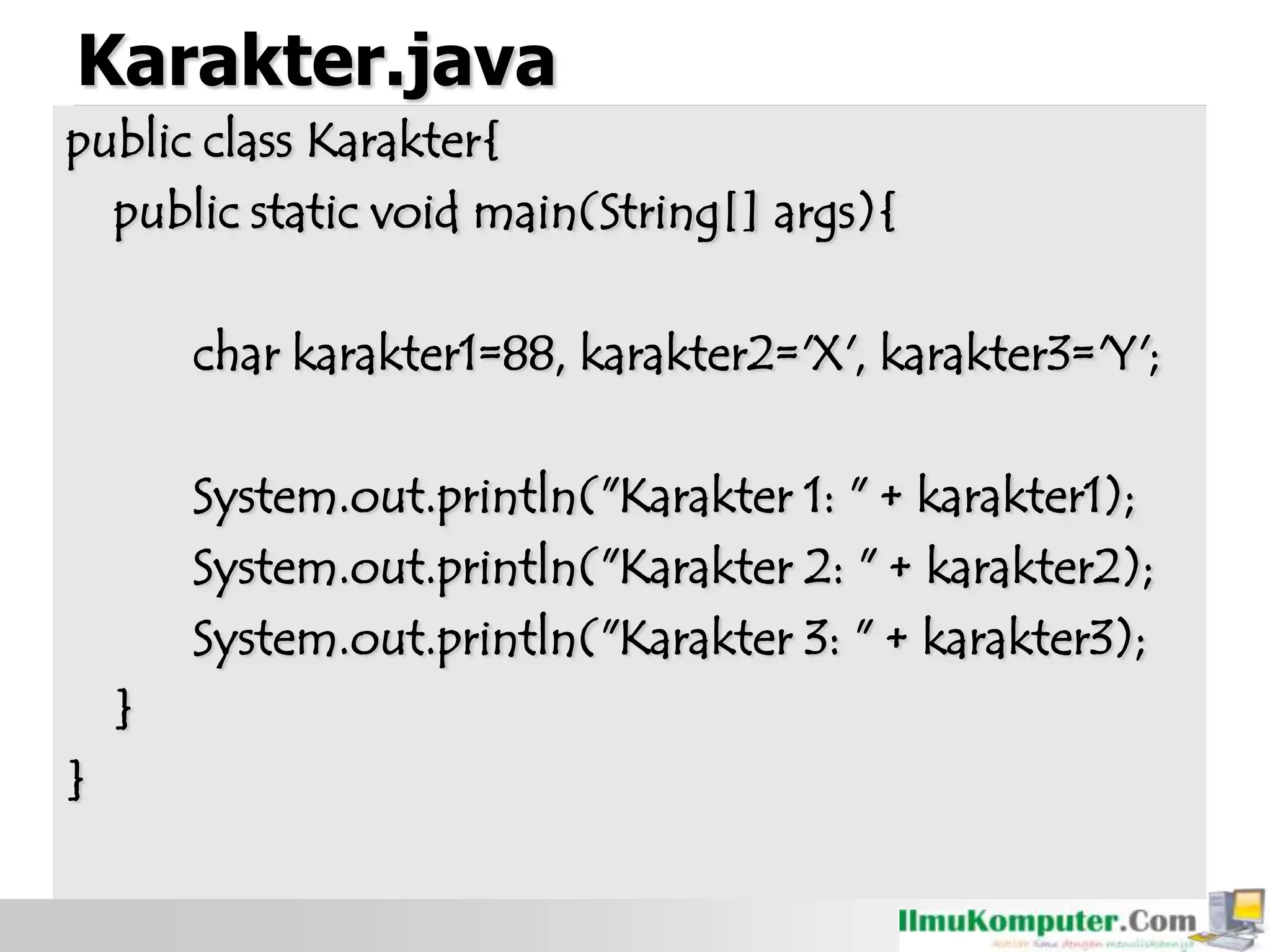 Karakter.java
public class Karakter{
public static void main(String[] args){
char karakter1=88, karakter2='X', karakter3='Y';
System.out.println("Karakter 1: " + karakter1);
System.out.println("Karakter 2: " + karakter2);
System.out.println("Karakter 3: " + karakter3);
}
}
 
