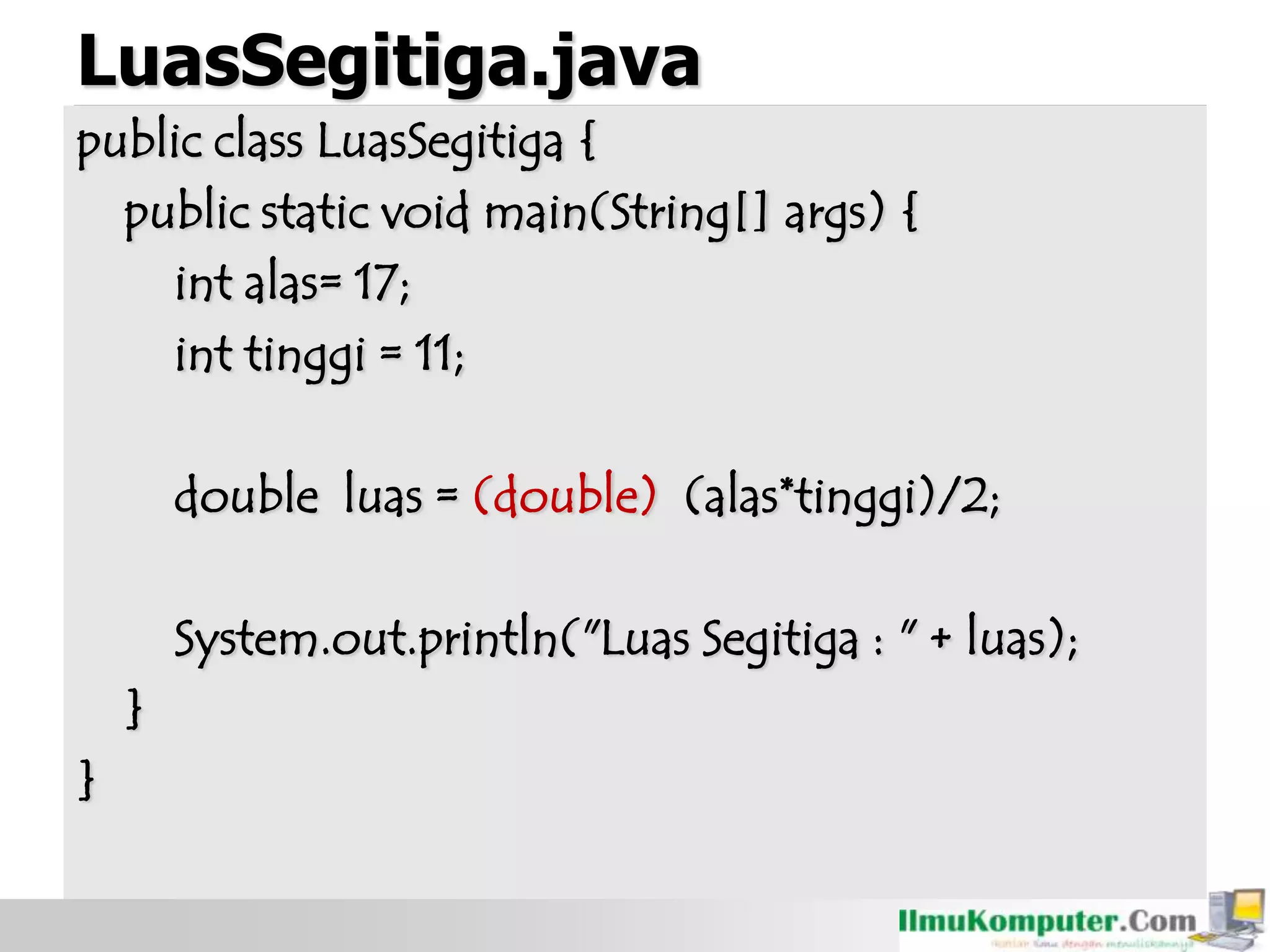 LuasSegitiga.java
public class LuasSegitiga {
public static void main(String[] args) {
int alas= 17;
int tinggi = 11;
double luas = (double) (alas*tinggi)/2;
System.out.println("Luas Segitiga : " + luas);
}
}
 