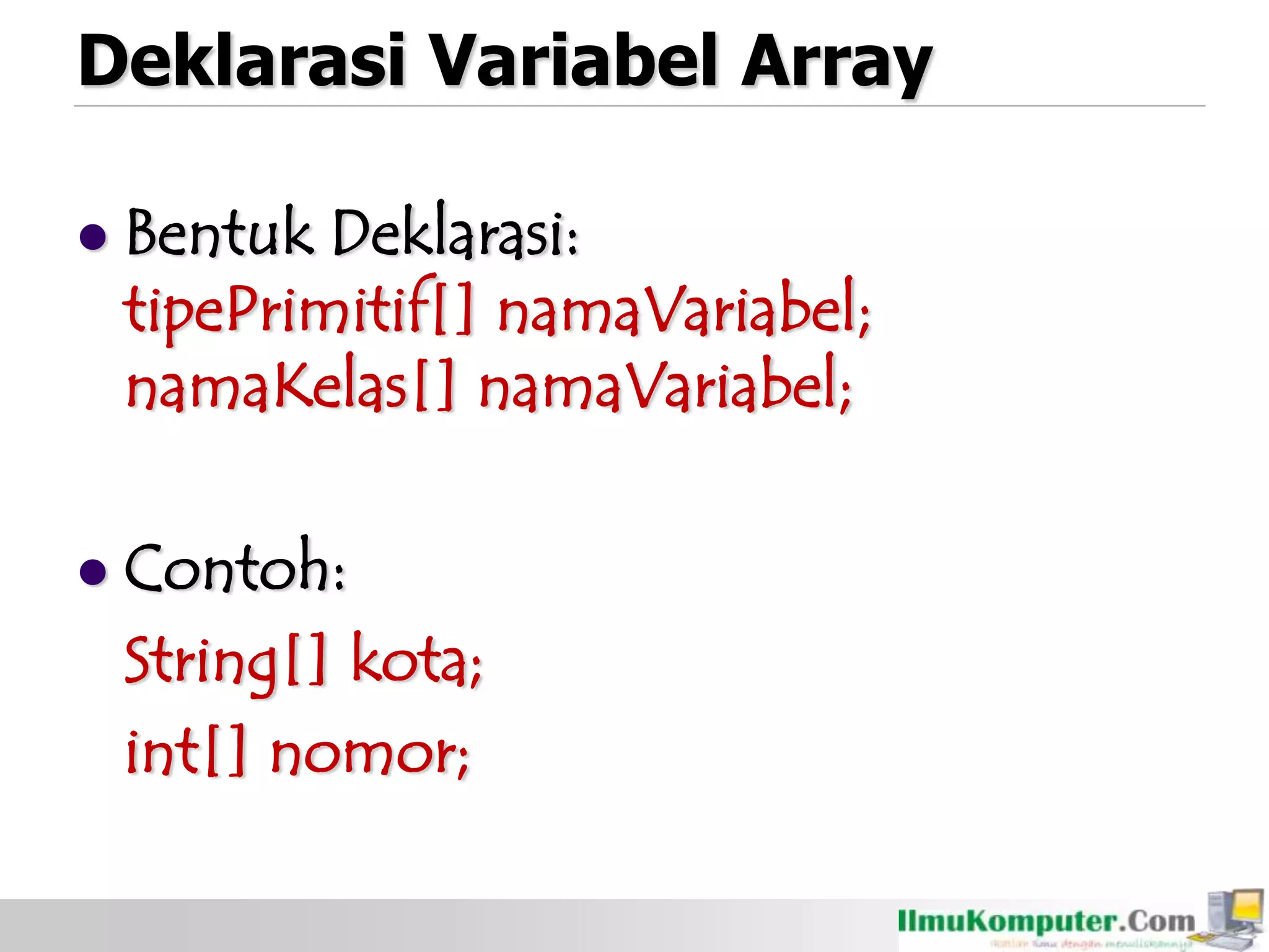 Deklarasi Variabel Array
 Bentuk Deklarasi:
tipePrimitif[] namaVariabel;
namaKelas[] namaVariabel;
 Contoh:
String[] kota;
int[] nomor;
 
