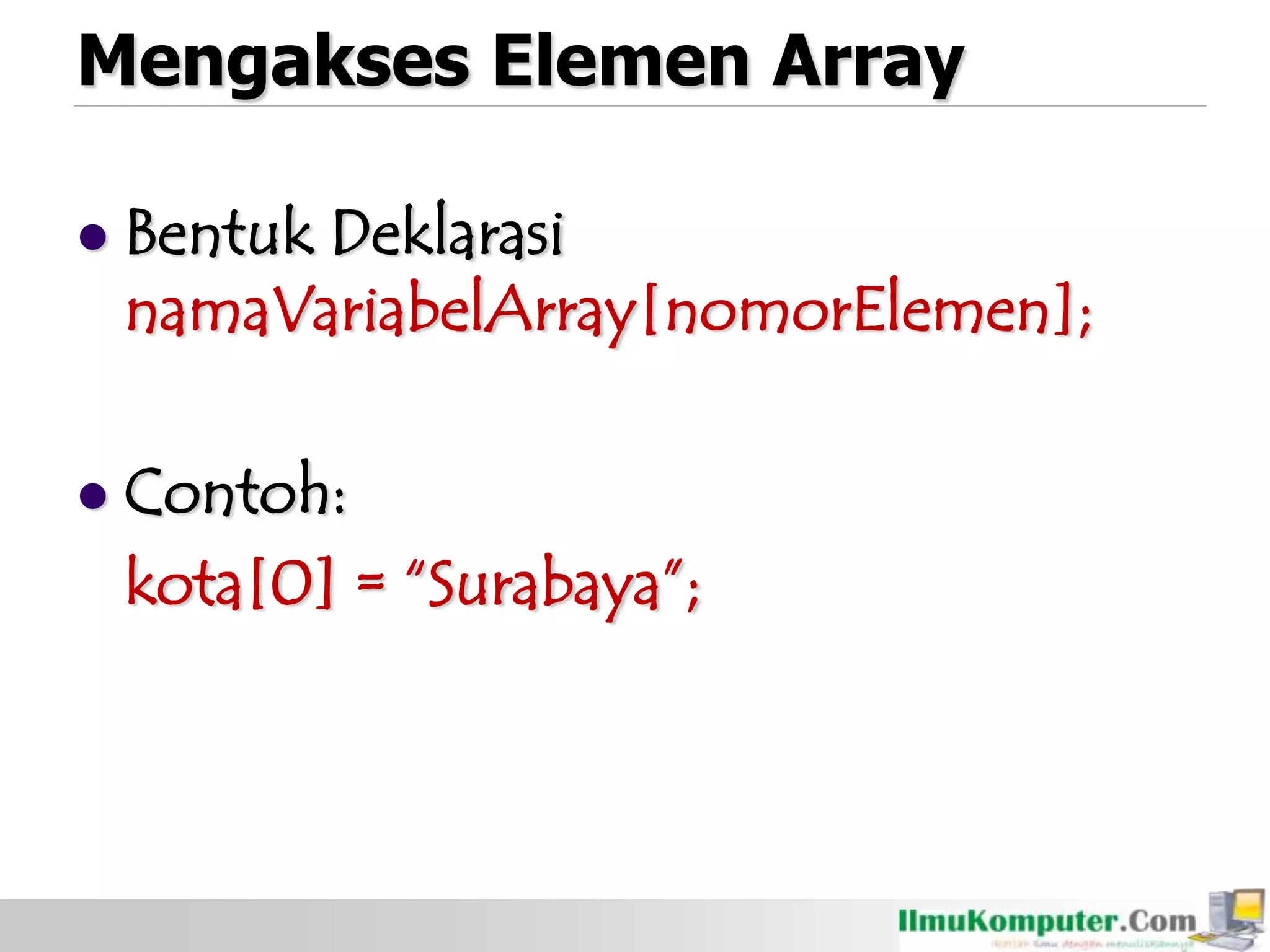 Mengakses Elemen Array
 Bentuk Deklarasi
namaVariabelArray[nomorElemen];
 Contoh:
kota[0] = “Surabaya”;
 