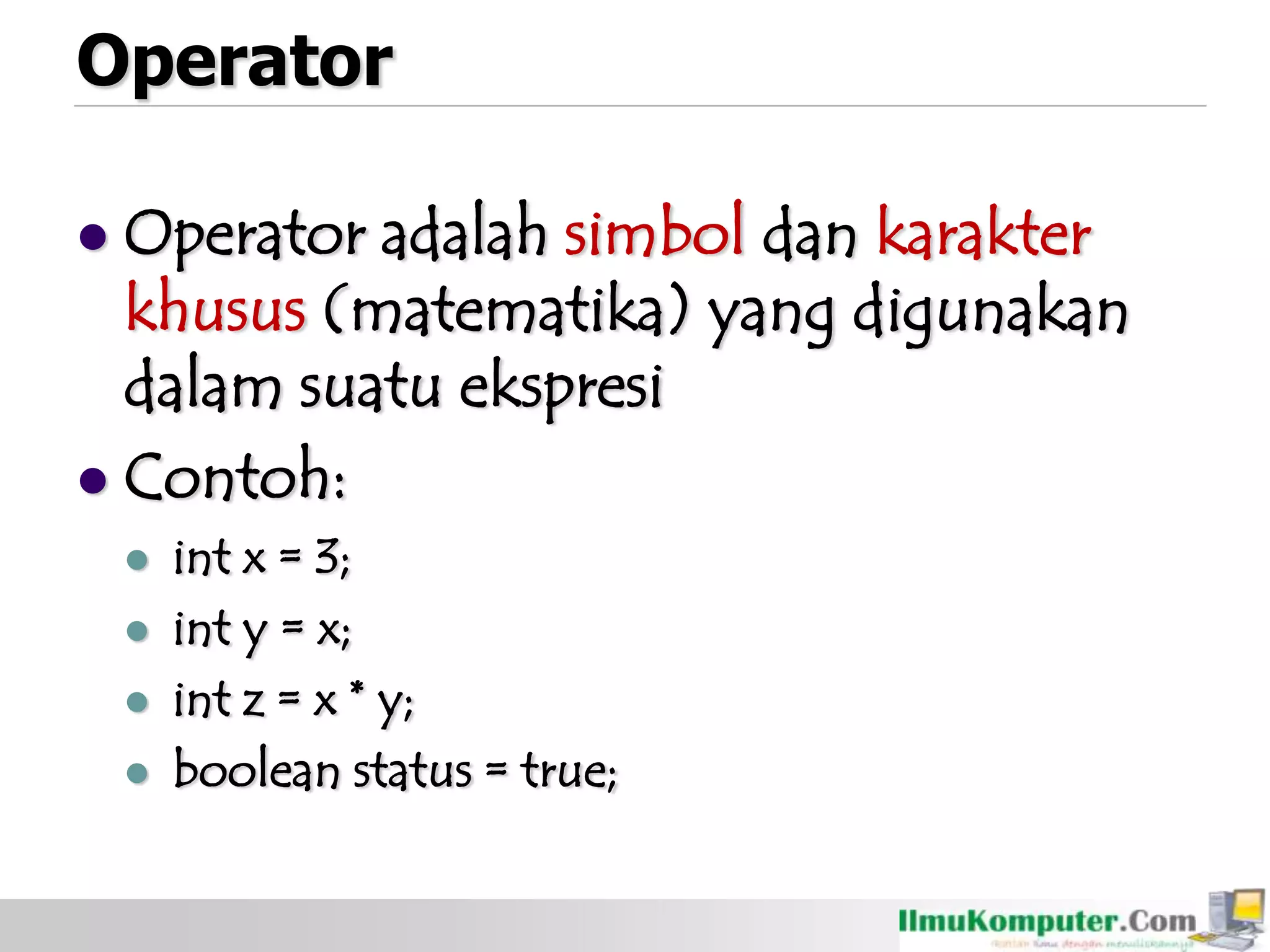 Operator
 Operator adalah simbol dan karakter
khusus (matematika) yang digunakan
dalam suatu ekspresi
 Contoh:
 int x = 3;
 int y = x;
 int z = x * y;
 boolean status = true;
 