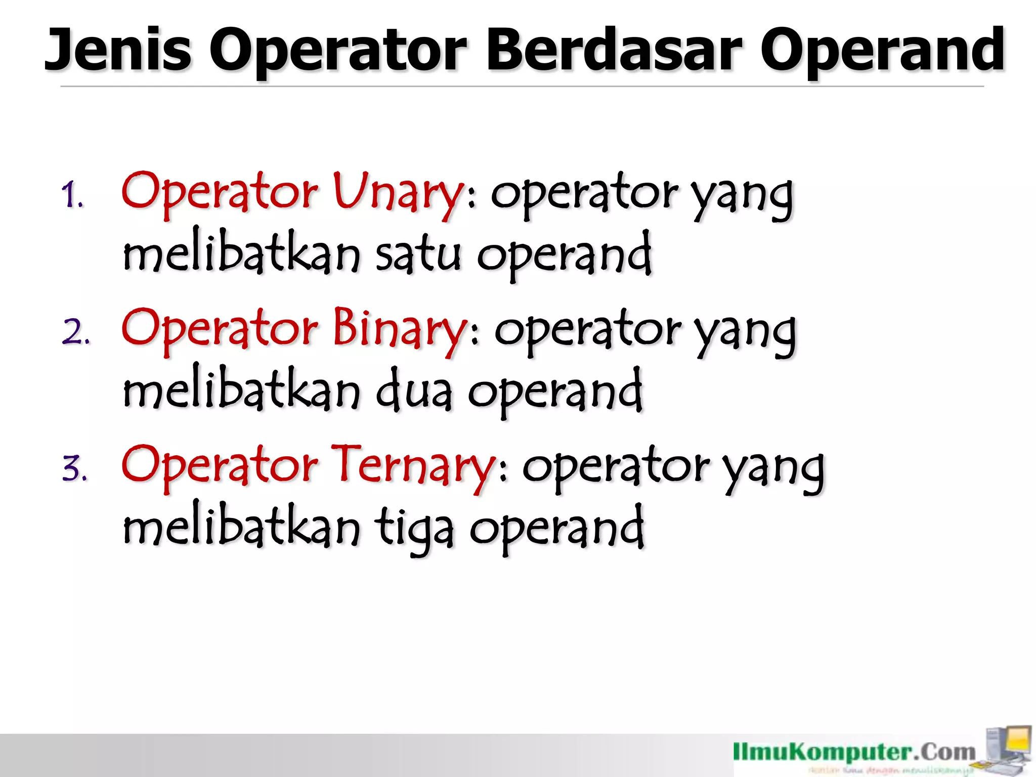 Jenis Operator Berdasar Operand
1. Operator Unary: operator yang
melibatkan satu operand
2. Operator Binary: operator yang
melibatkan dua operand
3. Operator Ternary: operator yang
melibatkan tiga operand
 