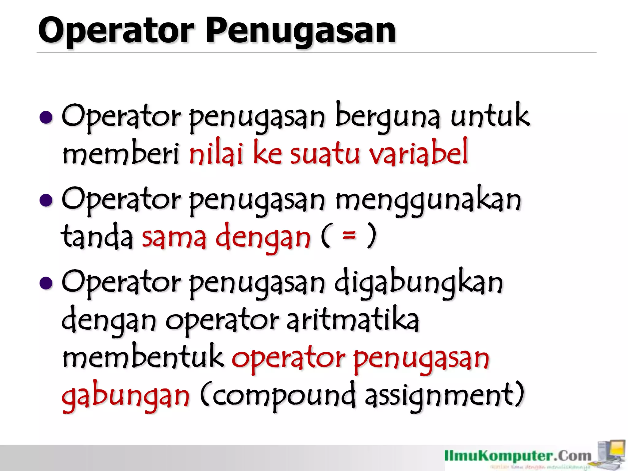 Operator Penugasan
 Operator penugasan berguna untuk
memberi nilai ke suatu variabel
 Operator penugasan menggunakan
tanda sama dengan ( = )
 Operator penugasan digabungkan
dengan operator aritmatika
membentuk operator penugasan
gabungan (compound assignment)
 