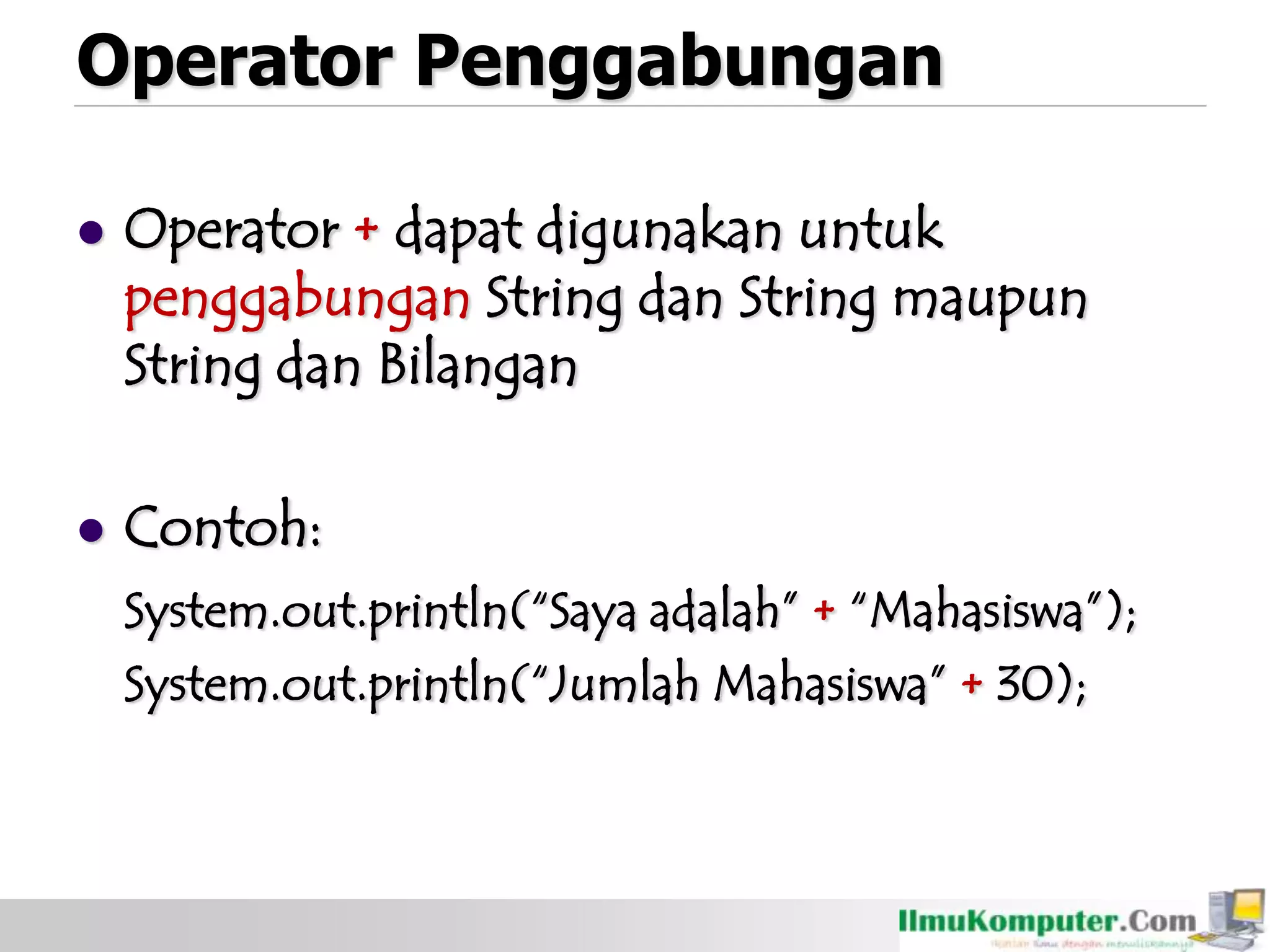 Operator Penggabungan
 Operator + dapat digunakan untuk
penggabungan String dan String maupun
String dan Bilangan
 Contoh:
System.out.println(“Saya adalah” + “Mahasiswa”);
System.out.println(“Jumlah Mahasiswa” + 30);
 