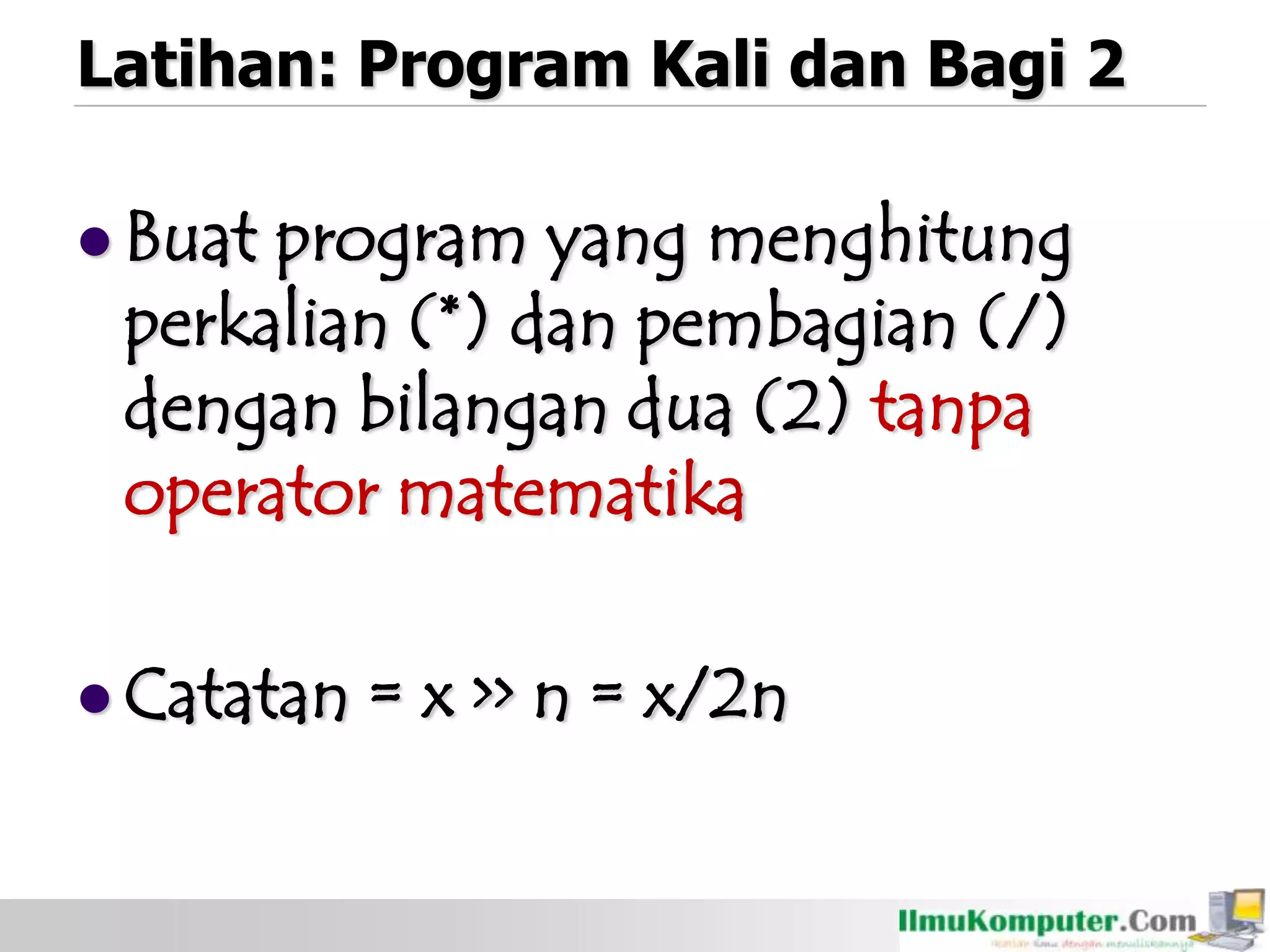 Latihan: Program Kali dan Bagi 2
 Buat program yang menghitung
perkalian (*) dan pembagian (/)
dengan bilangan dua (2) tanpa
operator matematika
 Catatan = x >> n = x/2n
 