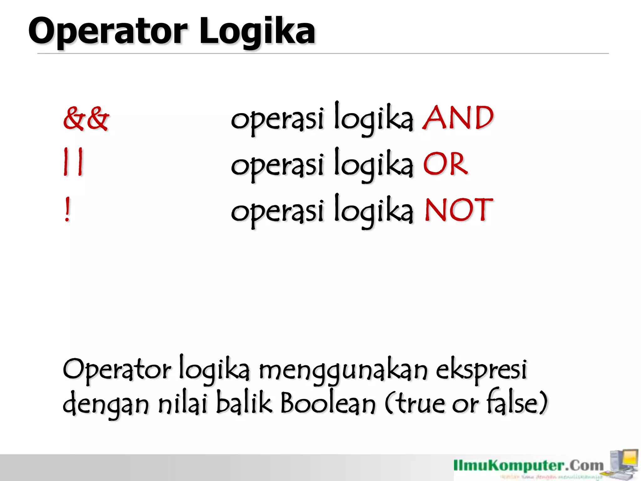 Operator Logika
&& operasi logika AND
| | operasi logika OR
! operasi logika NOT
Operator logika menggunakan ekspresi
dengan nilai balik Boolean (true or false)
 