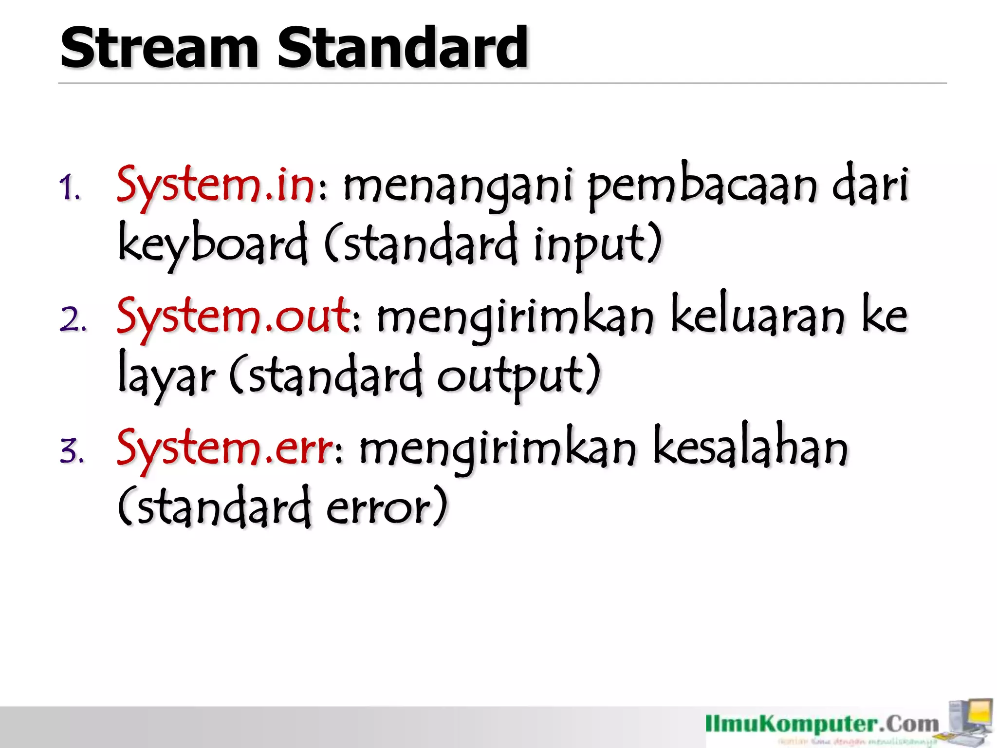 Stream Standard
1. System.in: menangani pembacaan dari
keyboard (standard input)
2. System.out: mengirimkan keluaran ke
layar (standard output)
3. System.err: mengirimkan kesalahan
(standard error)
 