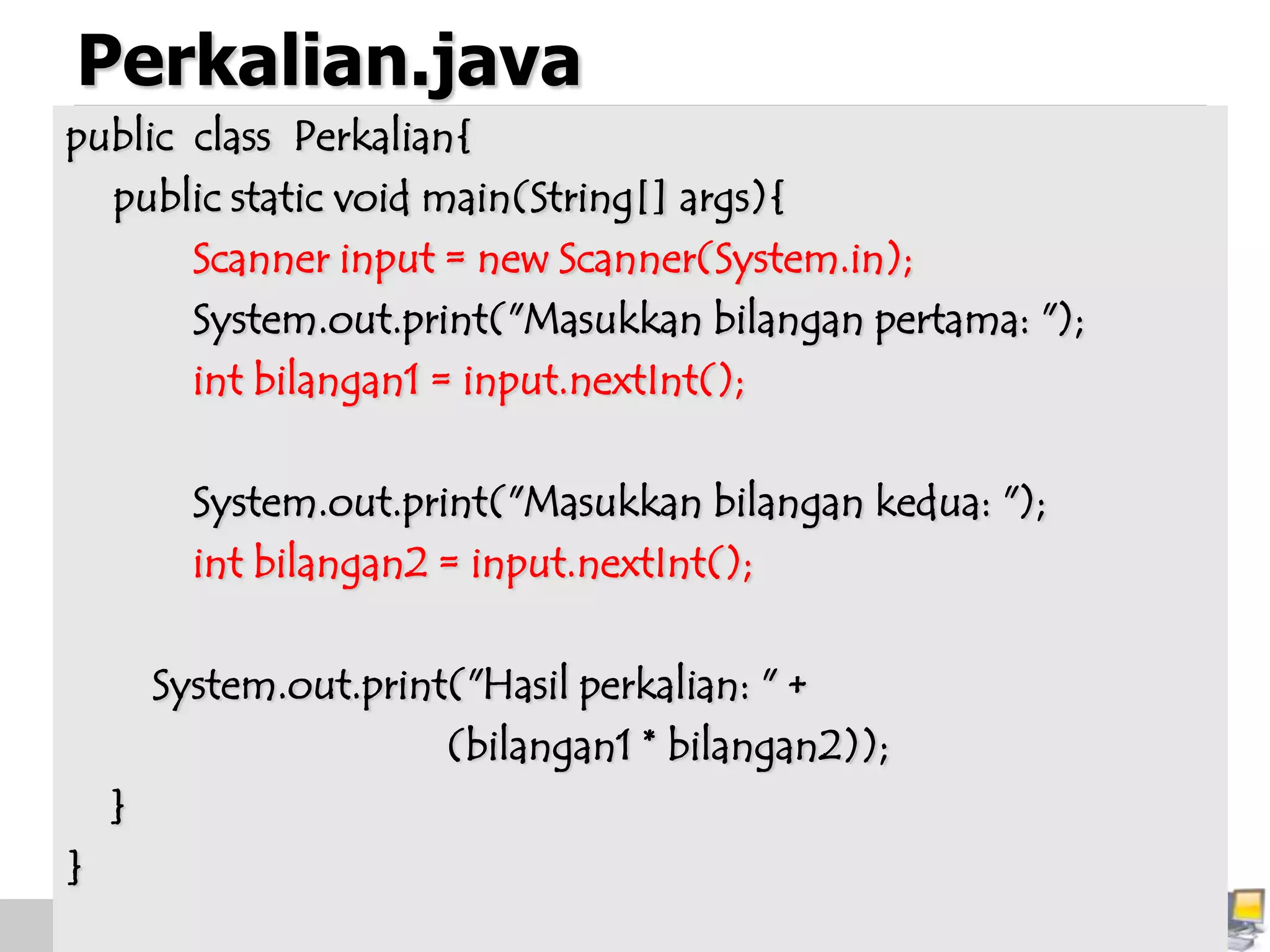 Perkalian.java
public class Perkalian{
public static void main(String[] args){
Scanner input = new Scanner(System.in);
System.out.print("Masukkan bilangan pertama: ");
int bilangan1 = input.nextInt();
System.out.print("Masukkan bilangan kedua: ");
int bilangan2 = input.nextInt();
System.out.print("Hasil perkalian: " +
(bilangan1 * bilangan2));
}
}
 