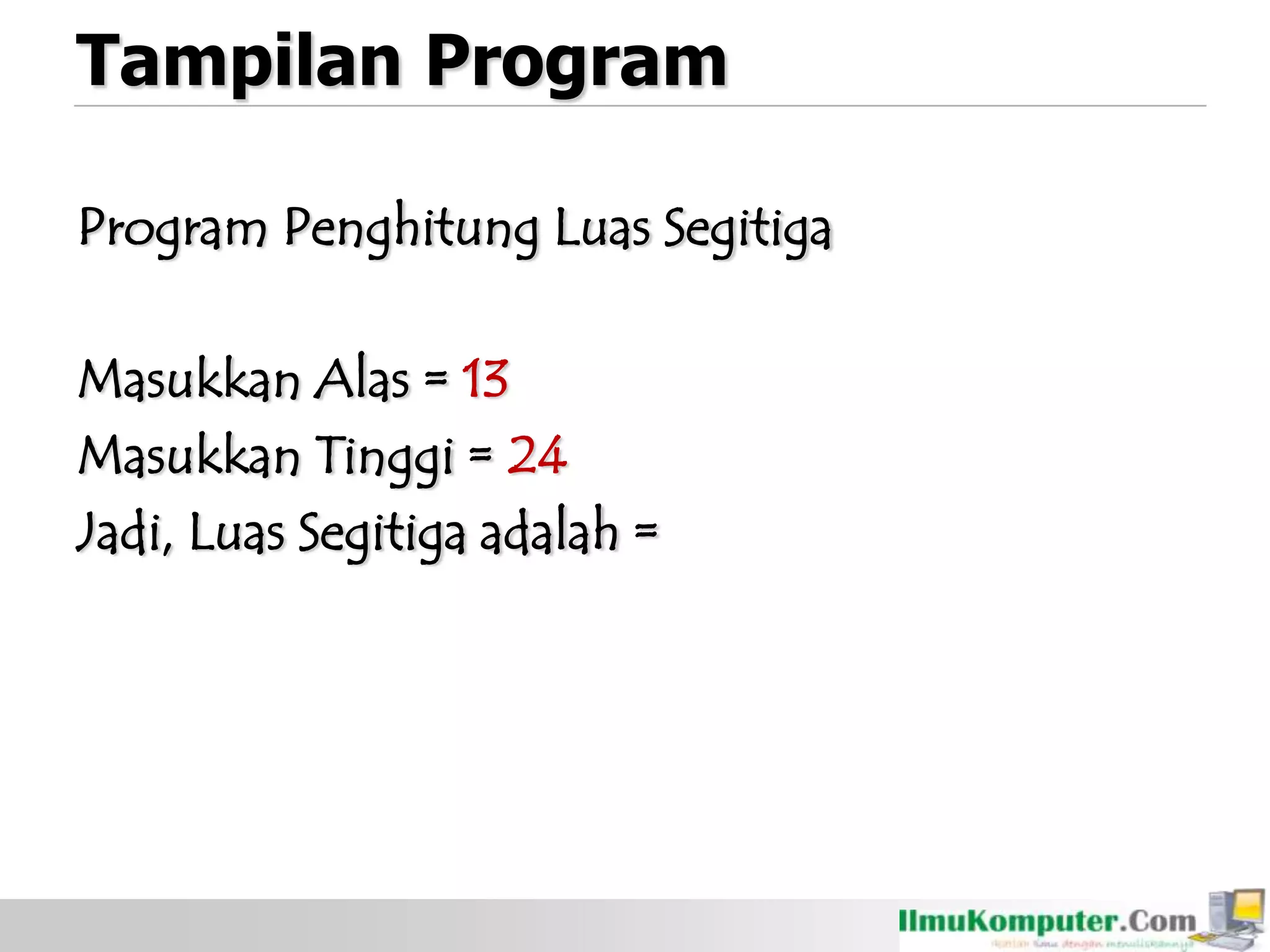 Tampilan Program
Program Penghitung Luas Segitiga
Masukkan Alas = 13
Masukkan Tinggi = 24
Jadi, Luas Segitiga adalah =
 