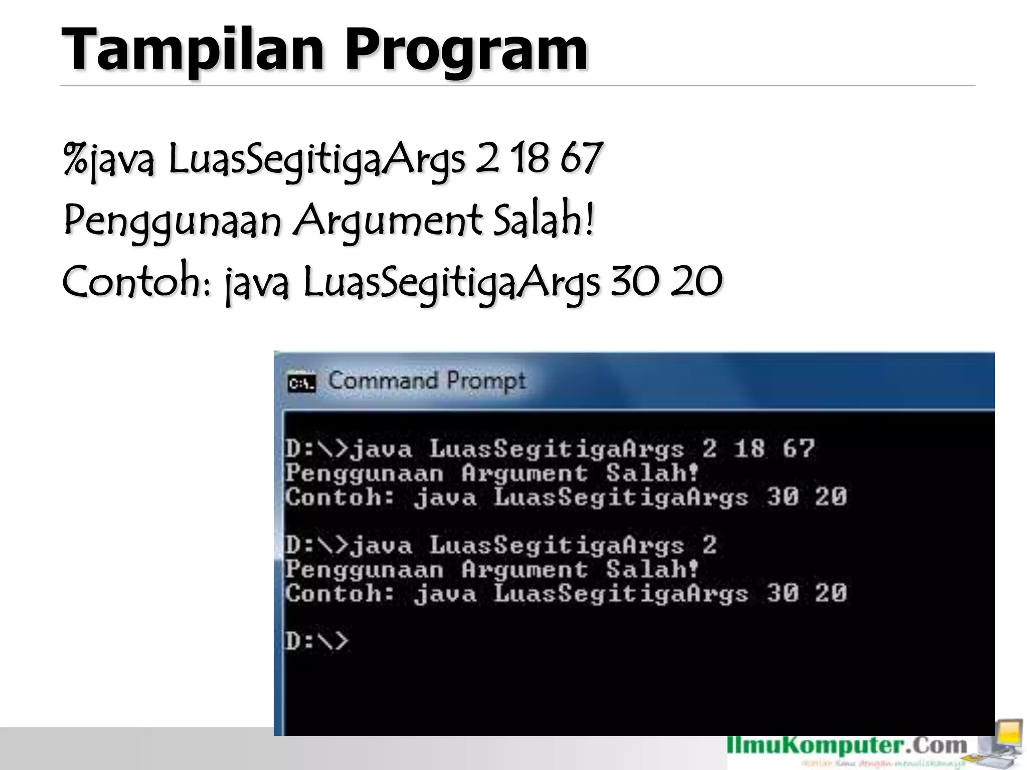Tampilan Program
%java LuasSegitigaArgs 2 18 67
Penggunaan Argument Salah!
Contoh: java LuasSegitigaArgs 30 20
 