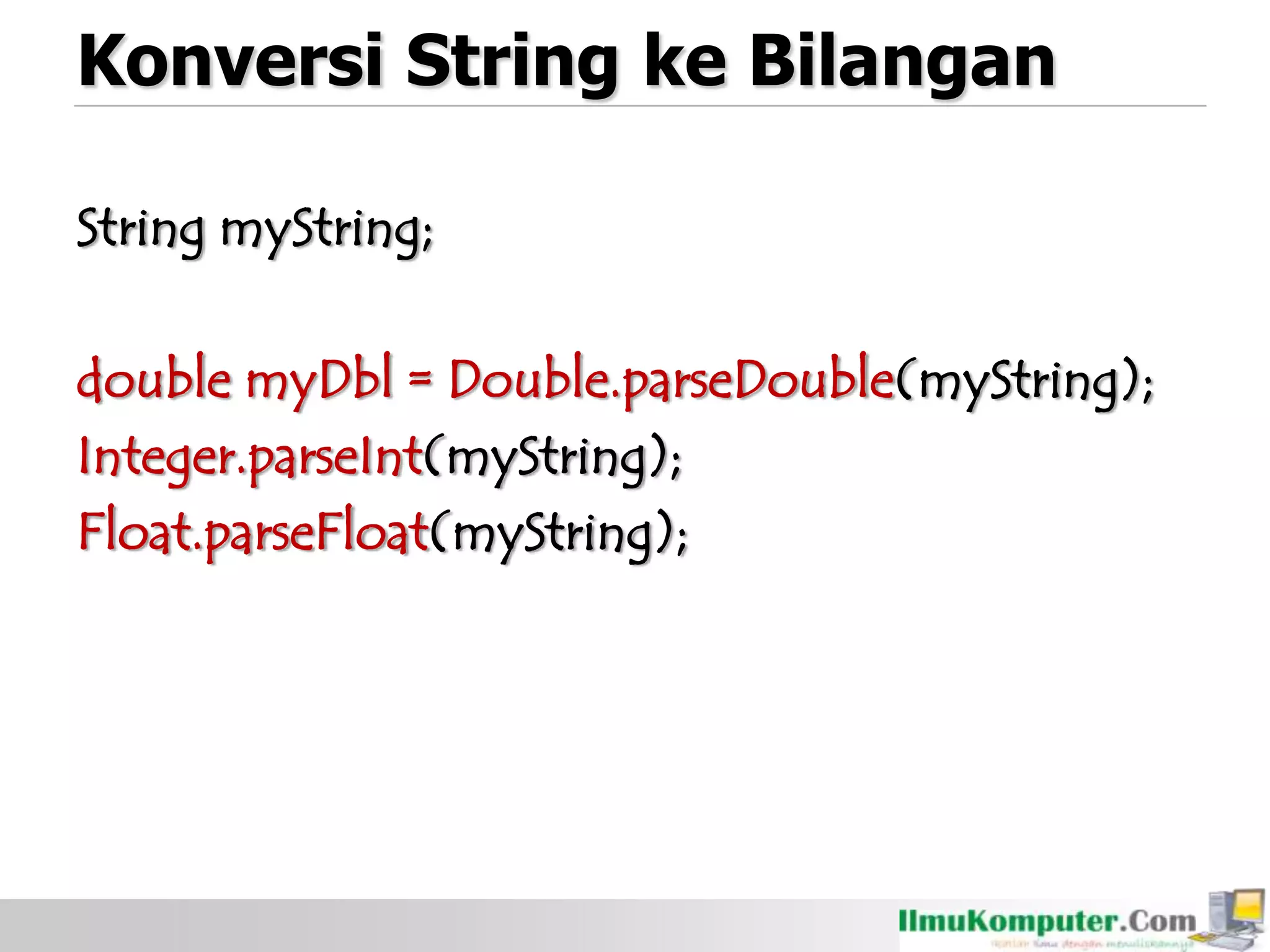Konversi String ke Bilangan
String myString;
double myDbl = Double.parseDouble(myString);
Integer.parseInt(myString);
Float.parseFloat(myString);
 