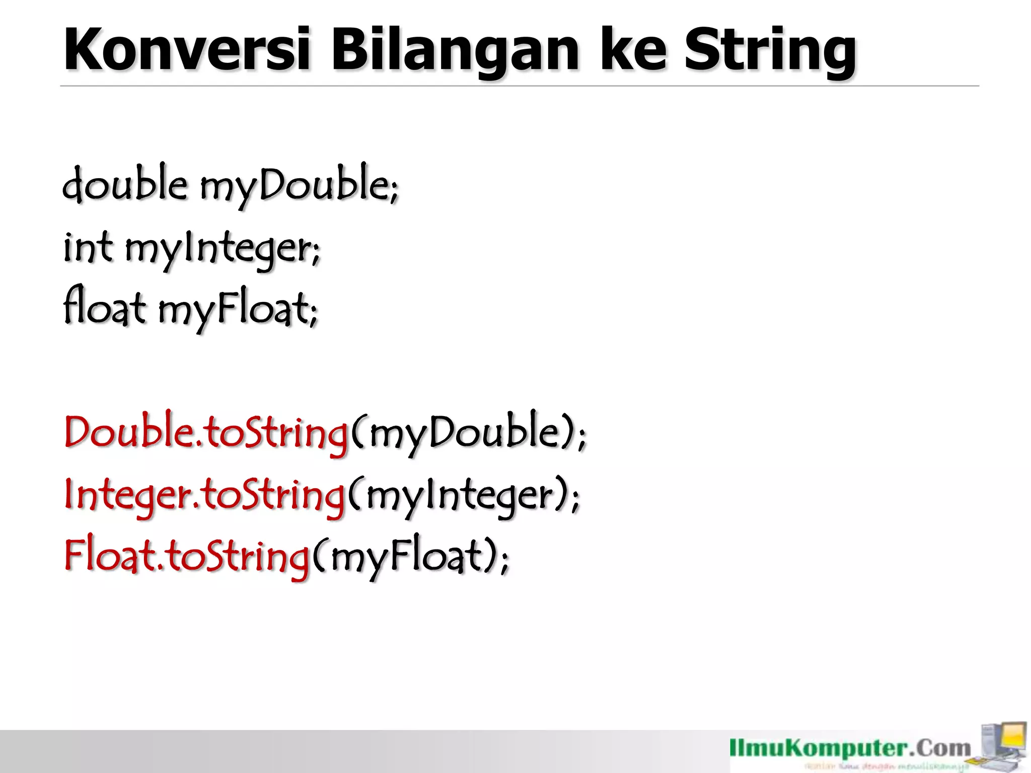Konversi Bilangan ke String
double myDouble;
int myInteger;
float myFloat;
Double.toString(myDouble);
Integer.toString(myInteger);
Float.toString(myFloat);
 
