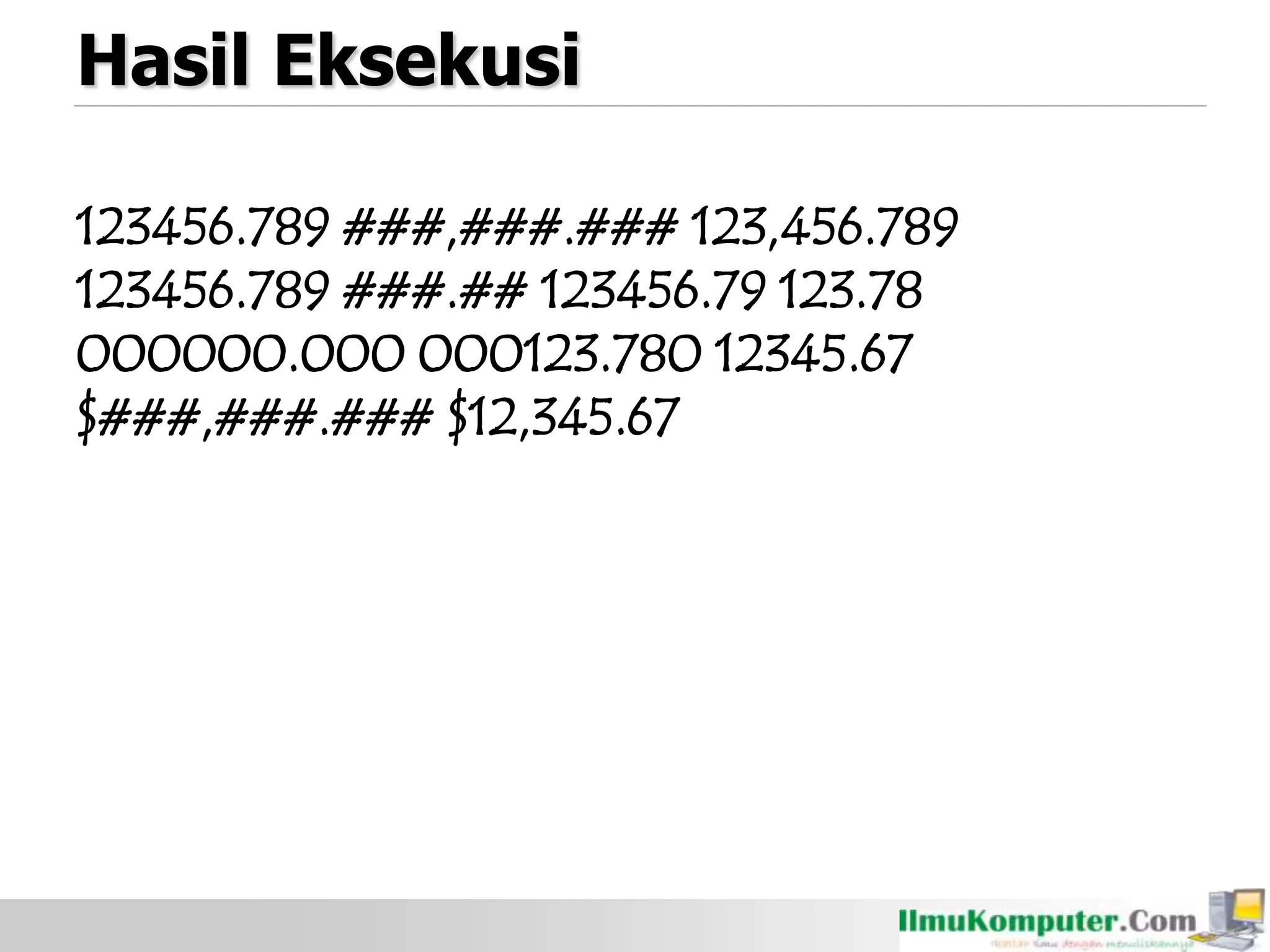 Hasil Eksekusi
123456.789 ###,###.### 123,456.789
123456.789 ###.## 123456.79 123.78
000000.000 000123.780 12345.67
$###,###.### $12,345.67
 