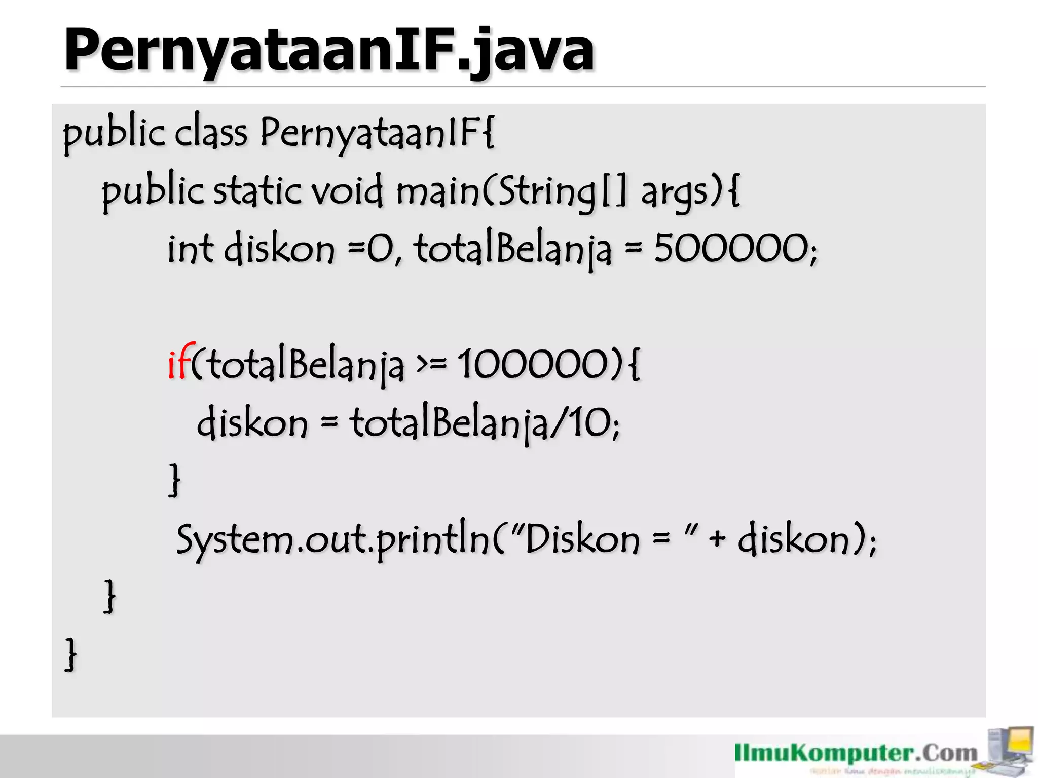 PernyataanIF.java
public class PernyataanIF{
public static void main(String[] args){
int diskon =0, totalBelanja = 500000;
if(totalBelanja >= 100000){
diskon = totalBelanja/10;
}
System.out.println("Diskon = " + diskon);
}
}
 