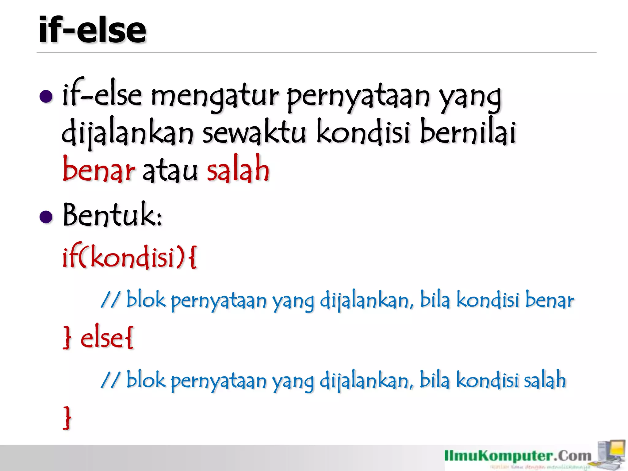 if-else
 if-else mengatur pernyataan yang
dijalankan sewaktu kondisi bernilai
benar atau salah
 Bentuk:
if(kondisi){
// blok pernyataan yang dijalankan, bila kondisi benar
} else{
// blok pernyataan yang dijalankan, bila kondisi salah
}
 