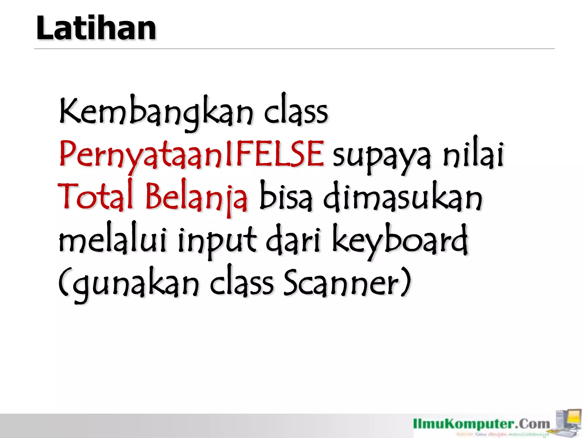 Latihan
Kembangkan class
PernyataanIFELSE supaya nilai
Total Belanja bisa dimasukan
melalui input dari keyboard
(gunakan class Scanner)
 