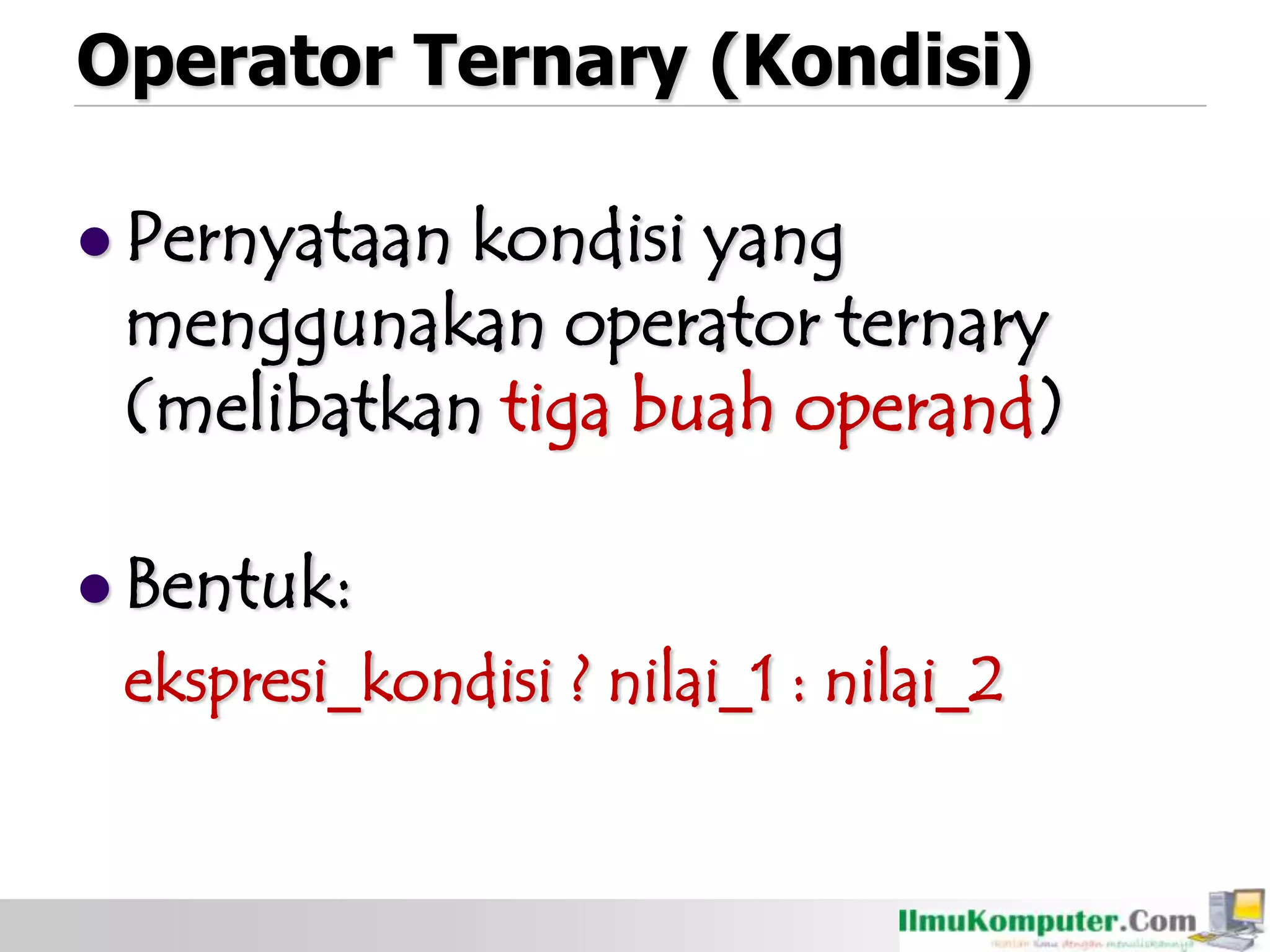 Operator Ternary (Kondisi)
 Pernyataan kondisi yang
menggunakan operator ternary
(melibatkan tiga buah operand)
 Bentuk:
ekspresi_kondisi ? nilai_1 : nilai_2
 