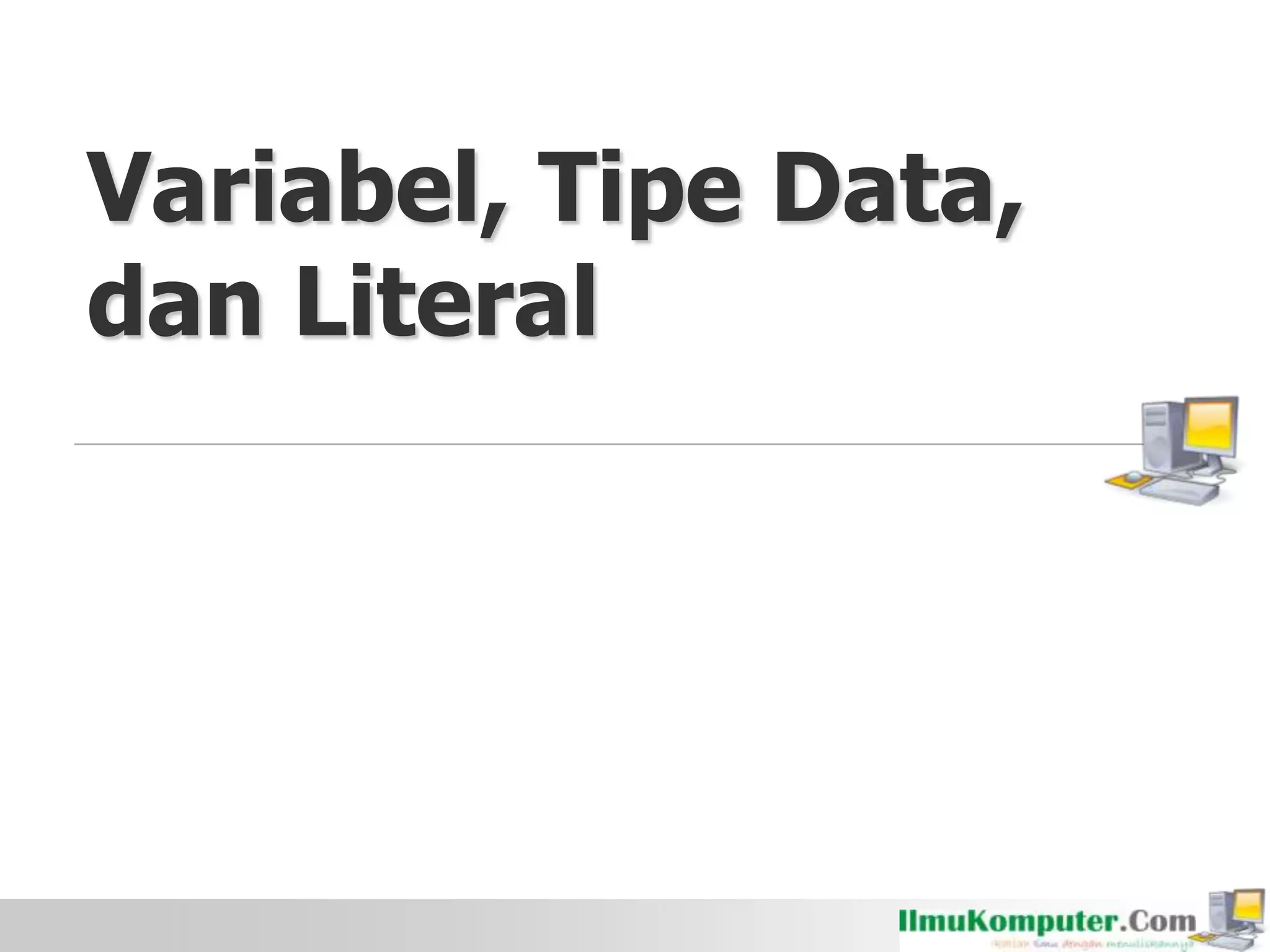 Variabel, Tipe Data,
dan Literal
 