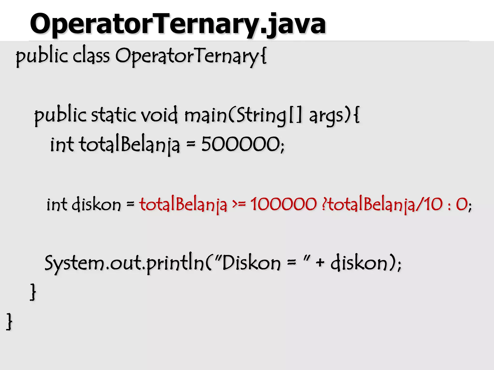 OperatorTernary.java
public class OperatorTernary{
public static void main(String[] args){
int totalBelanja = 500000;
int diskon = totalBelanja >= 100000 ?totalBelanja/10 : 0;
System.out.println("Diskon = " + diskon);
}
}
 