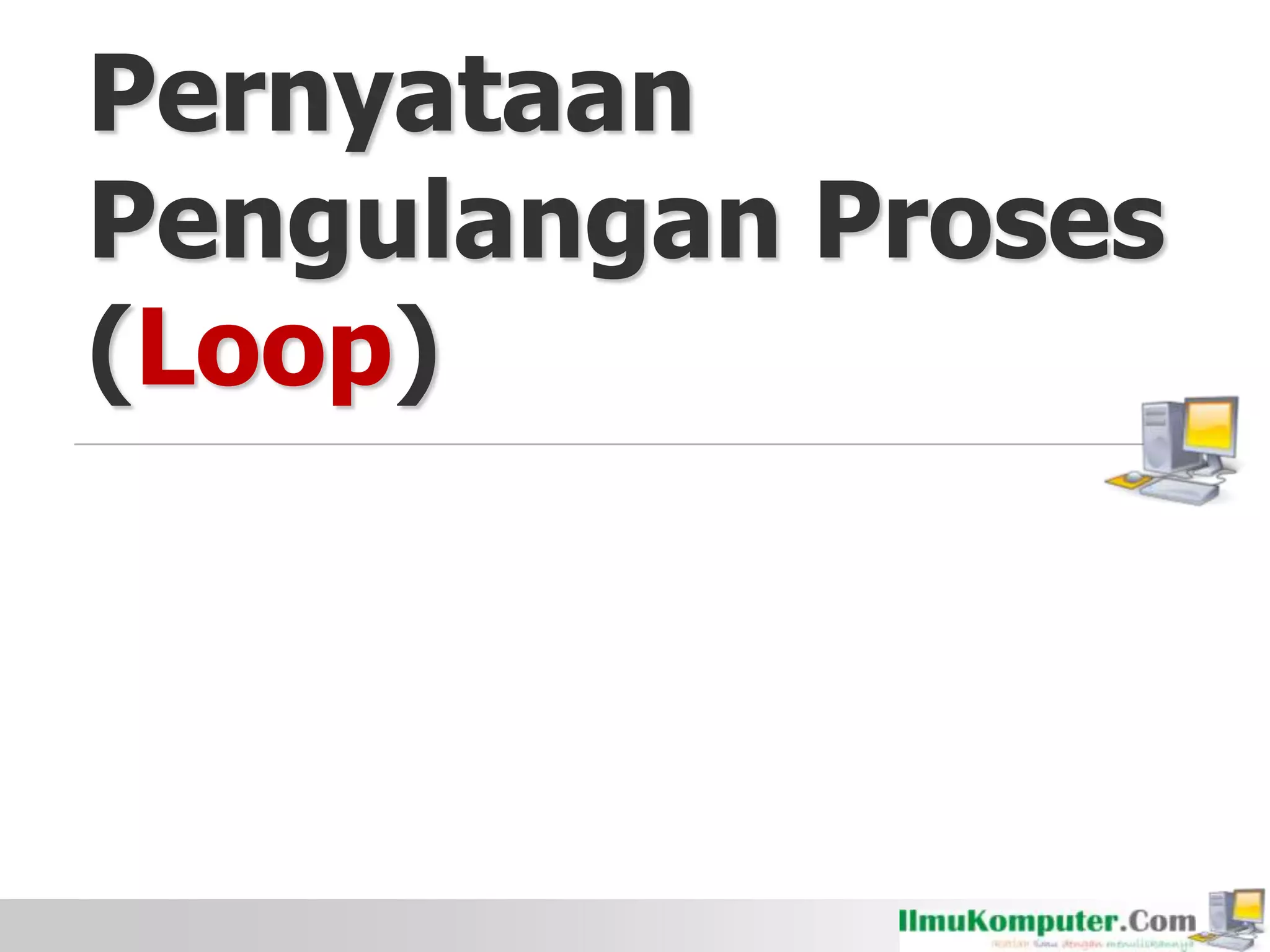 Pernyataan
Pengulangan Proses
(Loop)
 