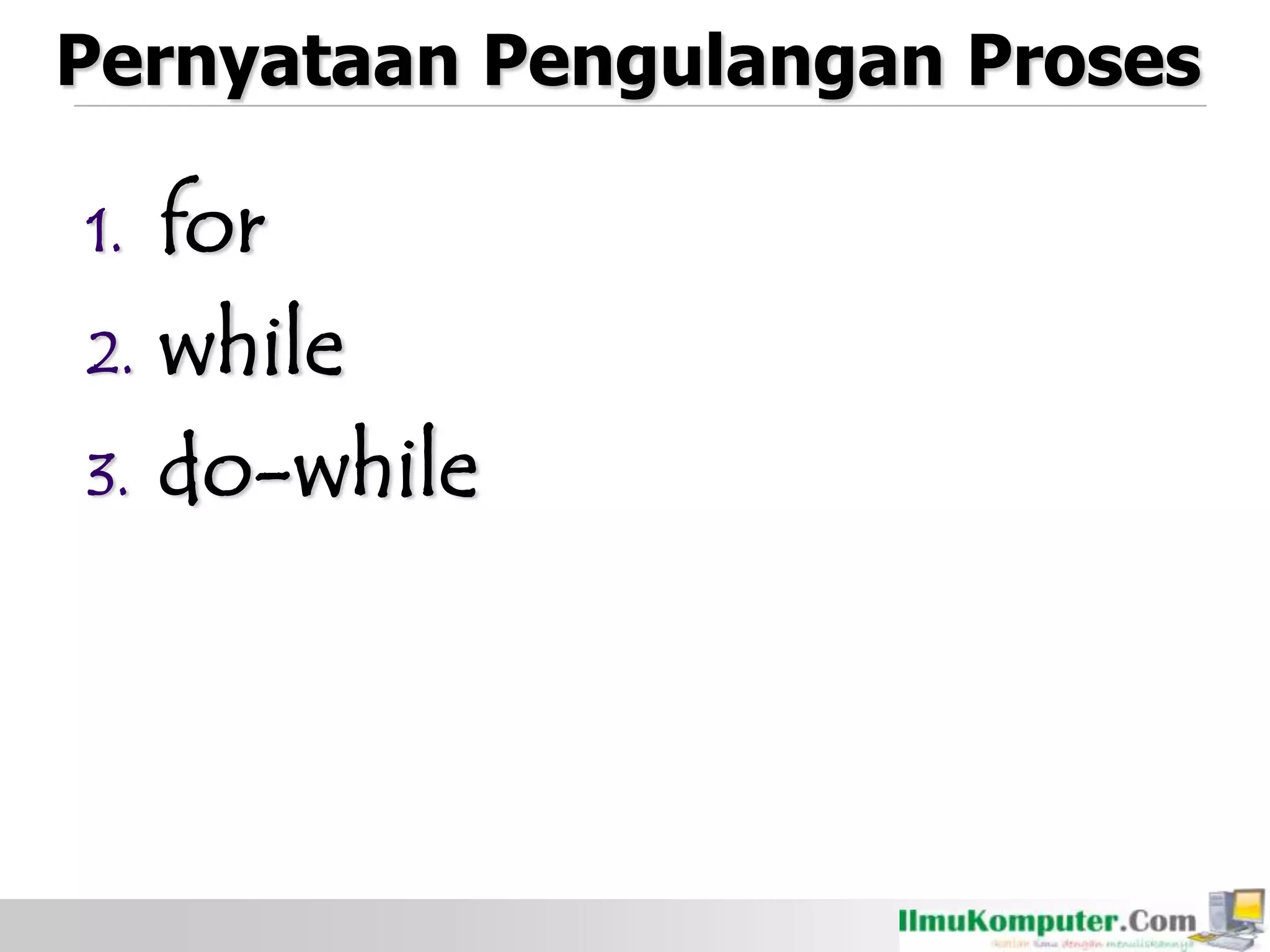 Pernyataan Pengulangan Proses
1. for
2. while
3. do-while
 