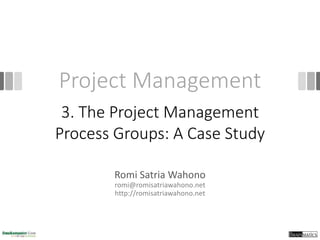 Project Management
Romi Satria Wahono
romi@romisatriawahono.net
http://romisatriawahono.net
3. The Project Management
Process Groups: A Case Study
 