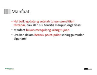 Manfaat
• Hal baik yg datang setelah tujuan penelitian
tercapai, baik dari sisi teoritis maupun organisasi
• Manfaat bukan mengulang‐ulang tujuan
• Uraikan dalam bentuk point‐point sehingga mudah
dipahami
 