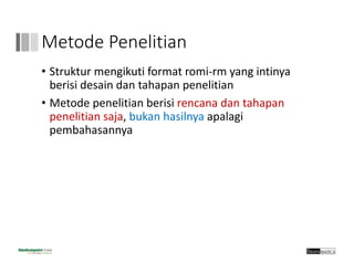 Metode Penelitian
• Struktur mengikuti format romi‐rm yang intinya 
berisi desain dan tahapan penelitian
• Metode penelitian berisi rencana dan tahapan 
penelitian saja, bukan hasilnya apalagi 
pembahasannya
 