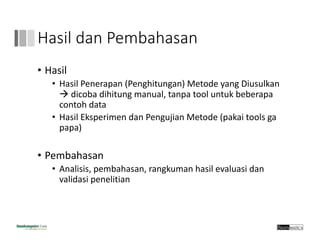 Hasil dan Pembahasan
• Hasil
• Hasil Penerapan (Penghitungan) Metode yang Diusulkan 
 dicoba dihitung manual, tanpa tool untuk beberapa 
contoh data
• Hasil Eksperimen dan Pengujian Metode (pakai tools ga 
papa)
• Pembahasan
• Analisis, pembahasan, rangkuman hasil evaluasi dan 
validasi penelitian
 