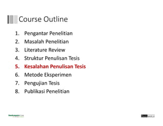 Course Outline
1. Pengantar Penelitian
2. Masalah Penelitian
3. Literature Review
4. Struktur Penulisan Tesis
5. Kesalahan Penulisan Tesis
6. Metode Eksperimen
7. Pengujian Tesis
8. Publikasi Penelitian
 