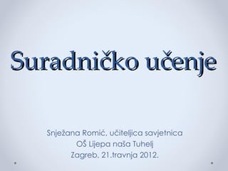 Suradničko učenje

   Snježana Romić, učiteljica savjetnica
          OŠ Lijepa naša Tuhelj
         Zagreb, 21.travnja 2012.
 
