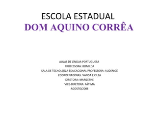 ESCOLA ESTADUAL  DOM AQUINO CORRÊA AULAS DE LÍNGUA PORTUGUESA  PROFESSORA: ROMILDA SALA DE TECNOLOGIA EDUCACIONAL PROFESSORA: AUDENICE COORDENADORAS: VANDA E CILZA DIRETORA: MARIZETHE VICE-DIRETORA: FÁTIMA AGOSTO/2008 