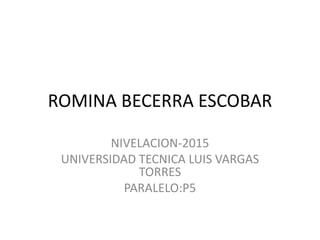 ROMINA BECERRA ESCOBAR
NIVELACION-2015
UNIVERSIDAD TECNICA LUIS VARGAS
TORRES
PARALELO:P5
 