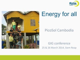Energy for all
PicoSol Cambodia
GIG conference
25 & 26 March 2014, Siem Reap
 