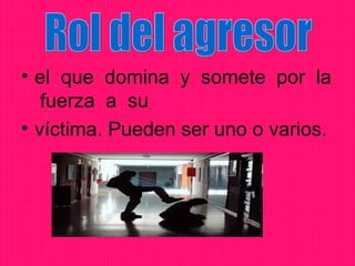 • el que domina y somete por la
   fuerza a su
• víctima. Pueden ser uno o varios.
 