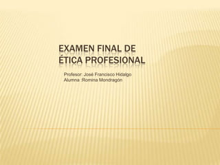 EXAMEN FINAL DE
ÉTICA PROFESIONAL
Profesor: José Francisco Hidalgo
Alumna :Romina Mondragón
 