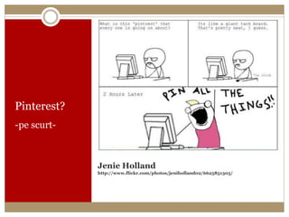 Pinterest?
-pe scurt-



             Jenie Holland
             http://www.flickr.com/photos/jeniholland02/6625851305/
 