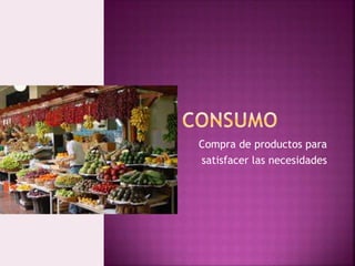 Compra de productos para
satisfacer las necesidades
 