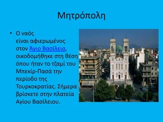 Μθτρόπολθ
• Ο ναόσ
είναι αφιερωμζνοσ
ςτον Άγιο Βαςίλειο,
οικοδομικθκε ςτθ κζςθ
όπου ιταν το τηαμί του
Μπεκίρ-Παςά τθν
περίοδο τθσ
Σουρκοκρατίασ. ΢ιμερα
βρίςκετε ςτθν πλατεία
Αγίου Βαςίλειου.

 