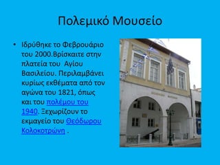 Πολεμικό Μουςείο
• Ιδρφκθκε το Φεβρουάριο
του 2000.Βρίςκαιτε ςτθν
πλατεία του Αγίου
Βαςιλείου. Περιλαμβάνει
κυρίωσ εκκζματα από τον
αγώνα του 1821, όπωσ
και του πολζμου του
1940. Ξεχωρίηουν το
εκμαγείο του Θεόδωρου
Κολοκοτρώνθ .

 